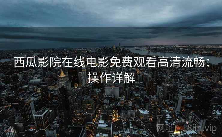 西瓜影院在线电影免费观看高清流畅：操作详解