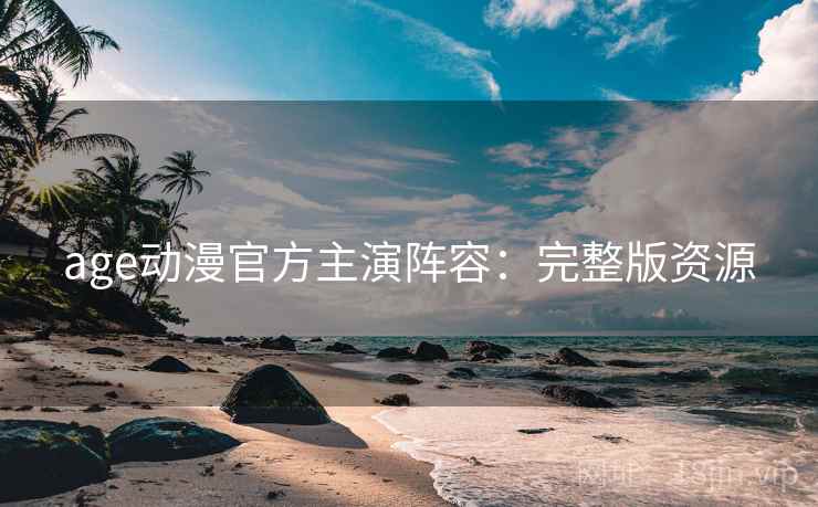 age动漫官方主演阵容：完整版资源