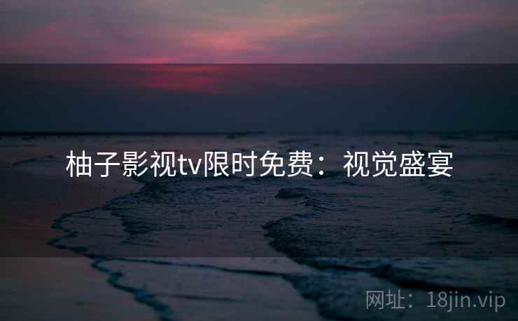 柚子影视tv限时免费：视觉盛宴