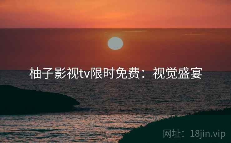 柚子影视tv限时免费：视觉盛宴