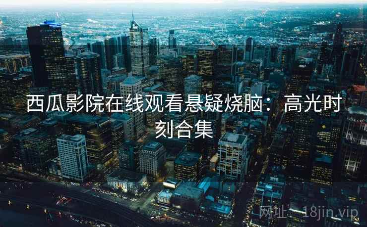 西瓜影院在线观看悬疑烧脑：高光时刻合集