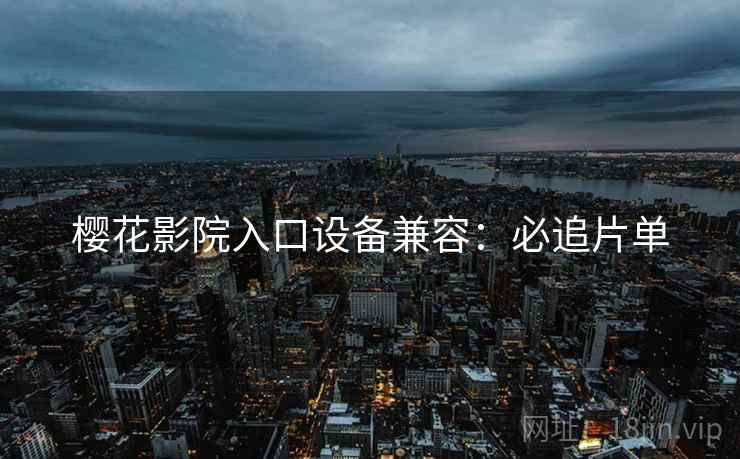 樱花影院入口设备兼容：必追片单