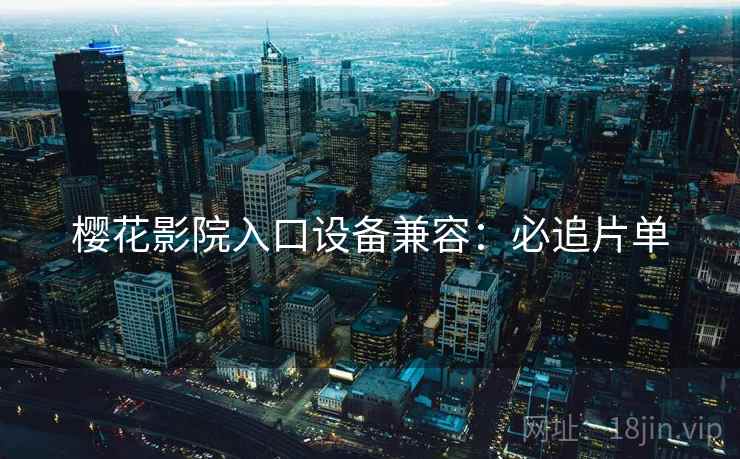 樱花影院入口设备兼容：必追片单