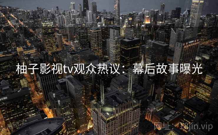 柚子影视tv观众热议：幕后故事曝光