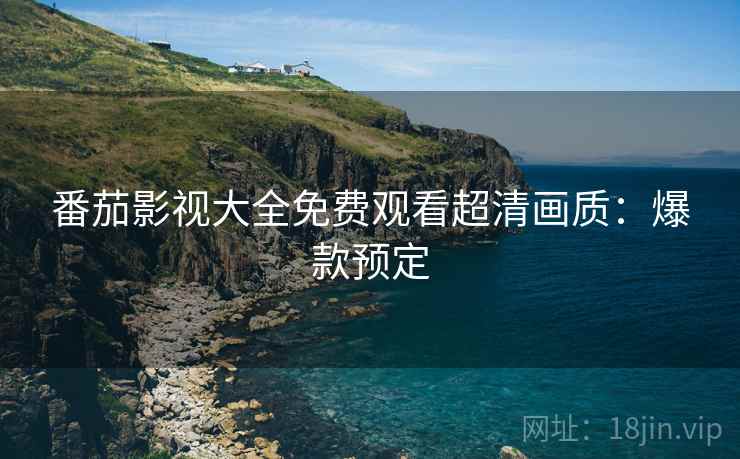 番茄影视大全免费观看超清画质：爆款预定