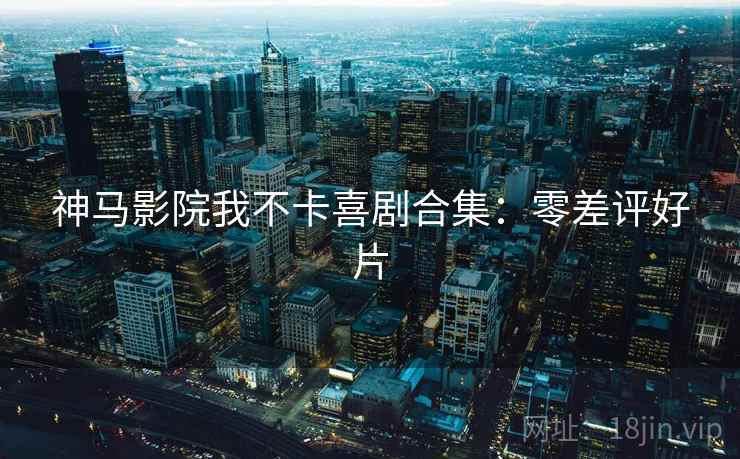 神马影院我不卡喜剧合集：零差评好片