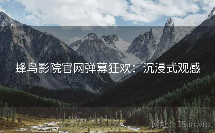 蜂鸟影院官网弹幕狂欢：沉浸式观感