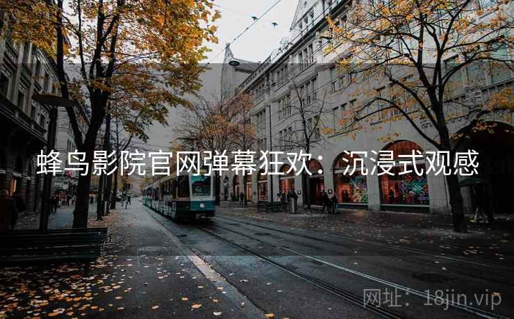 蜂鸟影院官网弹幕狂欢：沉浸式观感