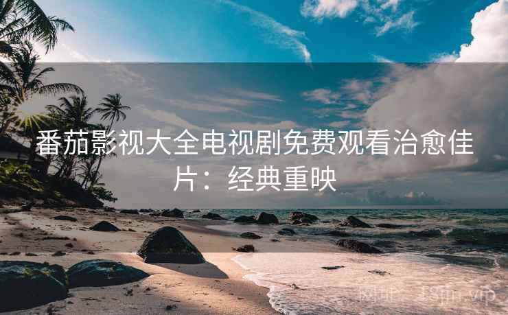 番茄影视大全电视剧免费观看治愈佳片：经典重映