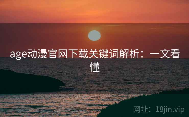age动漫官网下载关键词解析：一文看懂