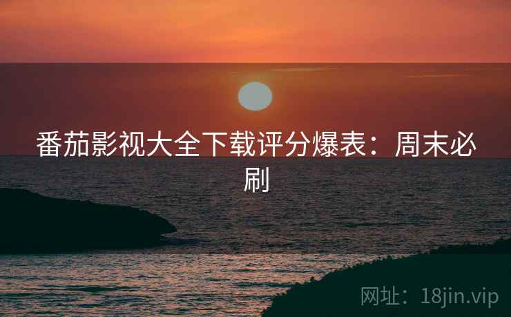 番茄影视大全下载评分爆表：周末必刷