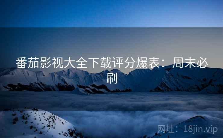 番茄影视大全下载评分爆表：周末必刷