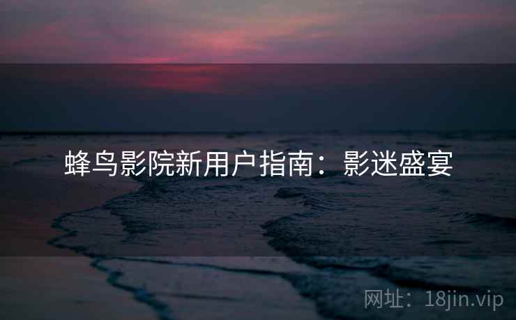 蜂鸟影院新用户指南：影迷盛宴