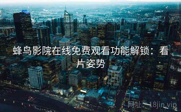 蜂鸟影院在线免费观看功能解锁：看片姿势