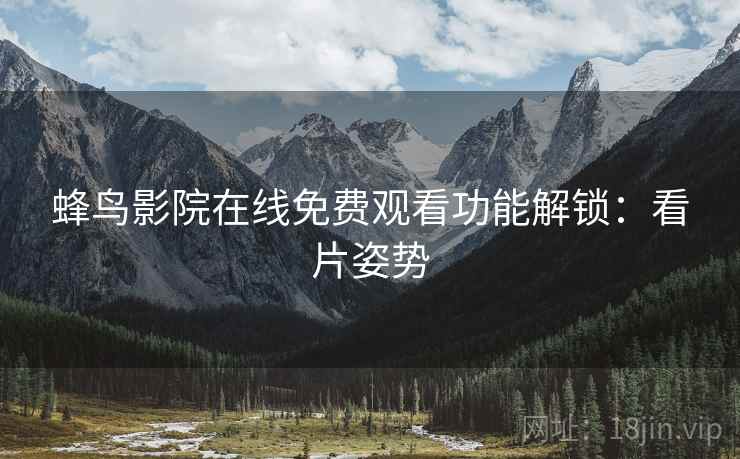 蜂鸟影院在线免费观看功能解锁：看片姿势