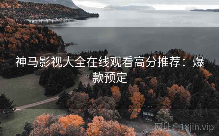 神马影视大全在线观看高分推荐：爆款预定