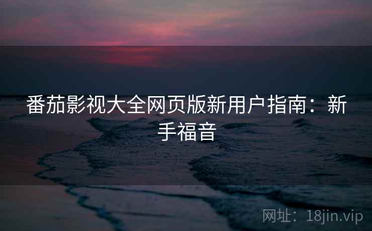番茄影视大全网页版新用户指南：新手福音