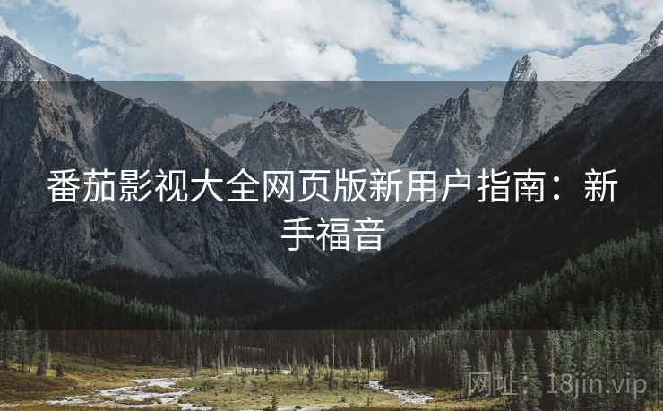 番茄影视大全网页版新用户指南：新手福音