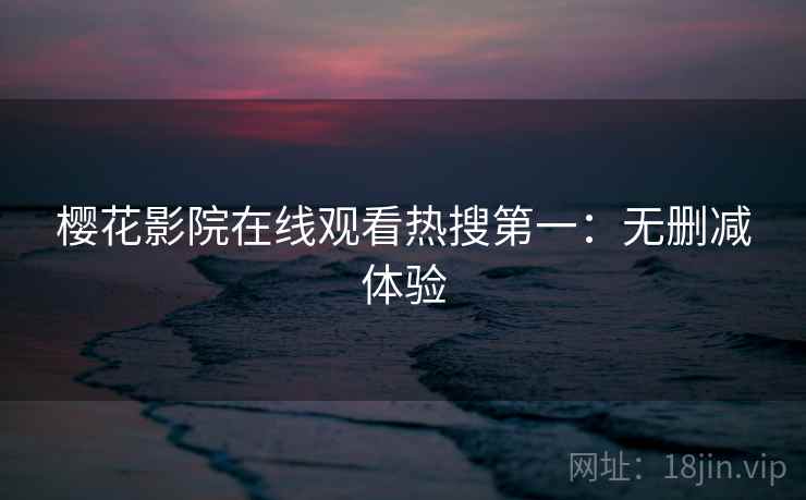 樱花影院在线观看热搜第一：无删减体验