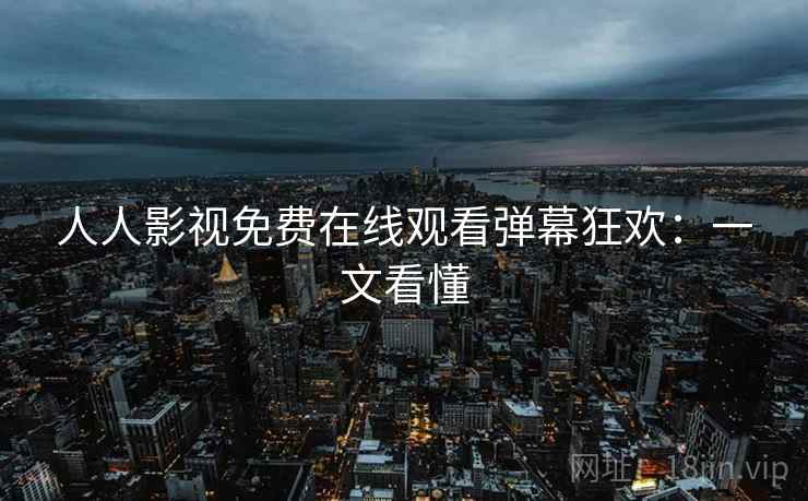 人人影视免费在线观看弹幕狂欢：一文看懂