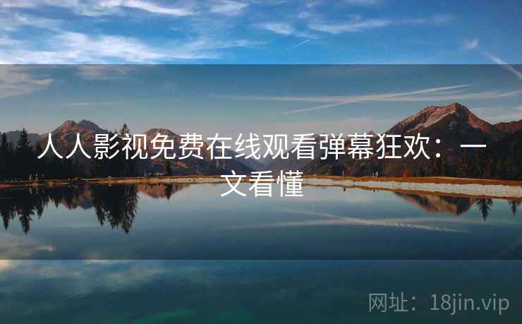 人人影视免费在线观看弹幕狂欢：一文看懂