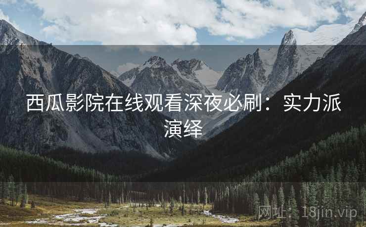 西瓜影院在线观看深夜必刷：实力派演绎
