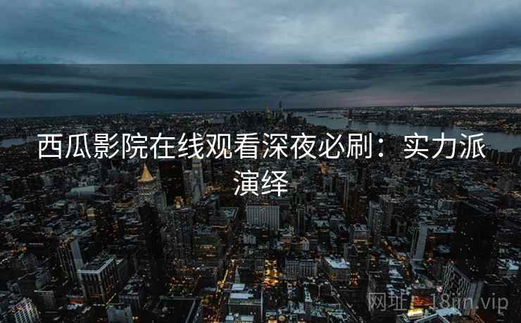 西瓜影院在线观看深夜必刷：实力派演绎