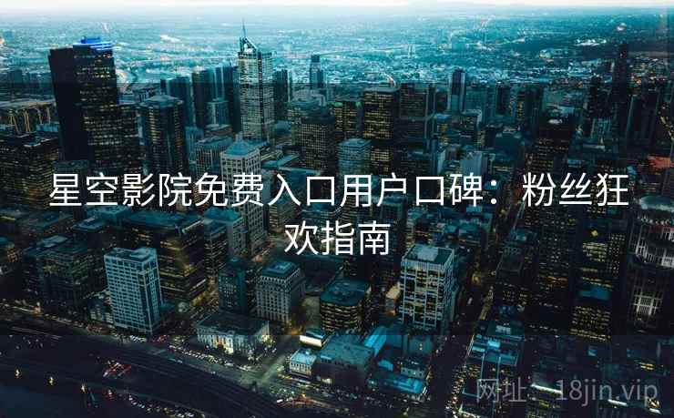 星空影院免费入口用户口碑：粉丝狂欢指南