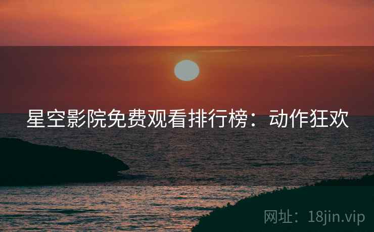 星空影院免费观看排行榜：动作狂欢