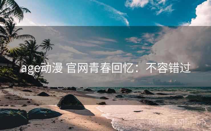 age动漫 官网青春回忆：不容错过