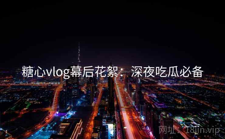 糖心vlog幕后花絮：深夜吃瓜必备