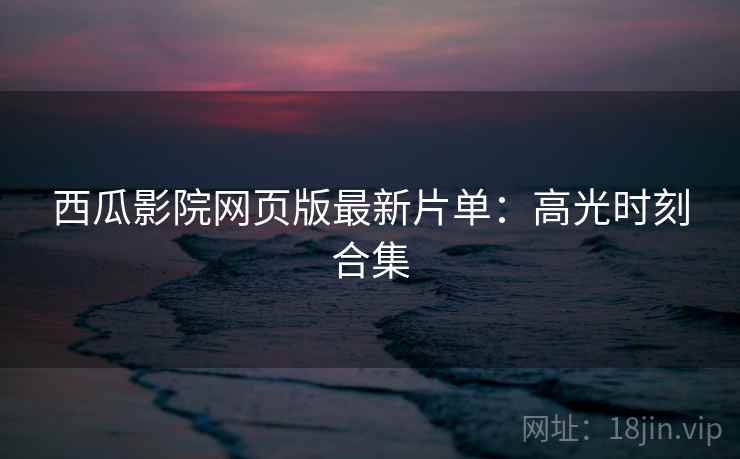 西瓜影院网页版最新片单:高光时刻合集 西瓜影院网页版最新片单:高光时刻合集