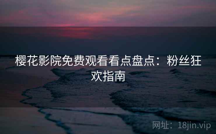 樱花影院免费观看看点盘点：粉丝狂欢指南