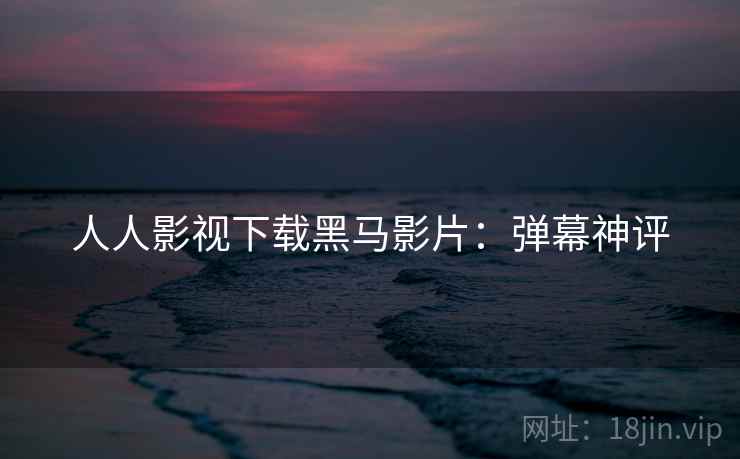 人人影视下载黑马影片：弹幕神评