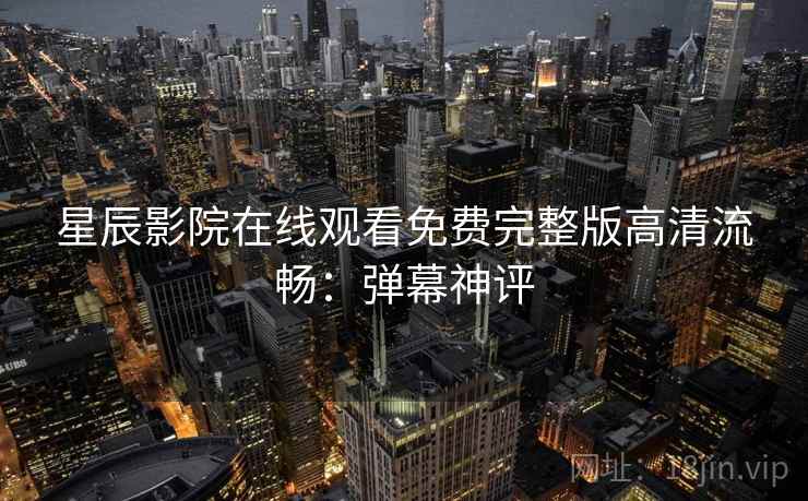 星辰影院在线观看免费完整版高清流畅：弹幕神评