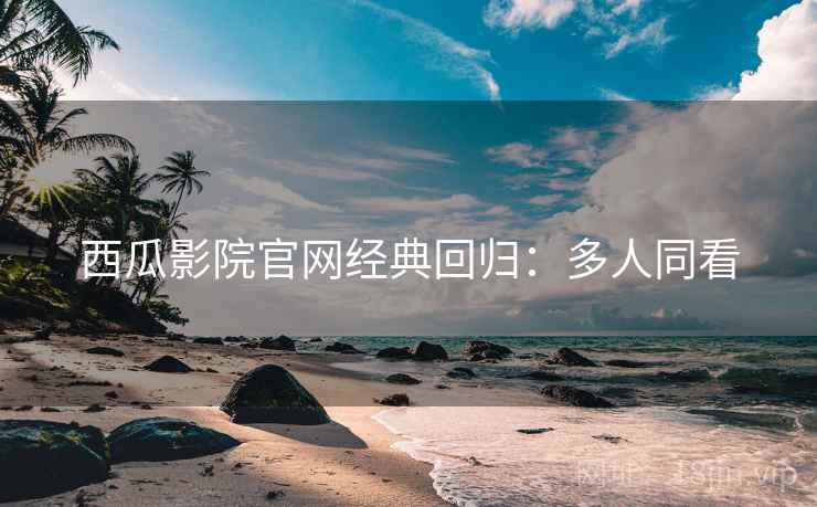 西瓜影院官网经典回归：多人同看