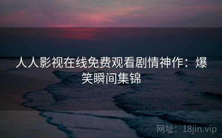 人人影视在线免费观看剧情神作：爆笑瞬间集锦