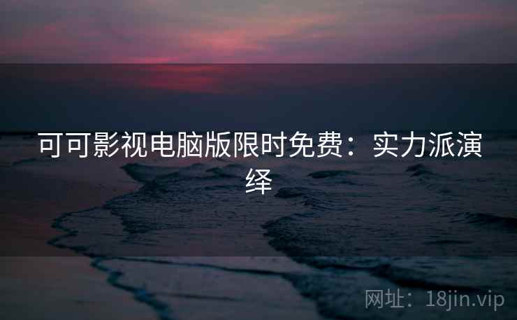 可可影视电脑版限时免费：实力派演绎