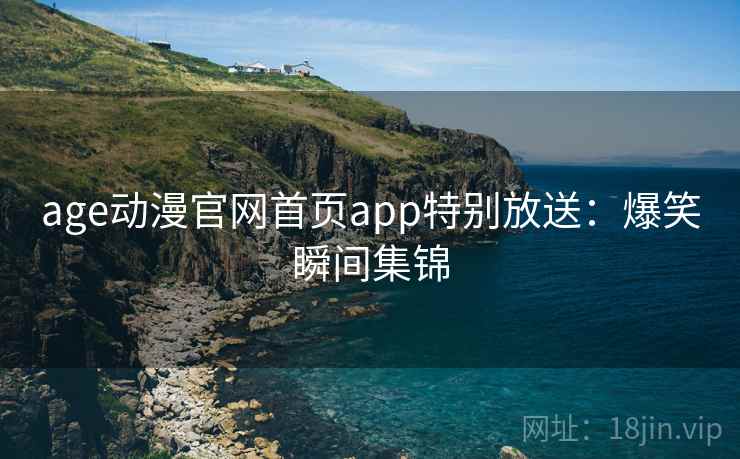 age动漫官网首页app特别放送：爆笑瞬间集锦