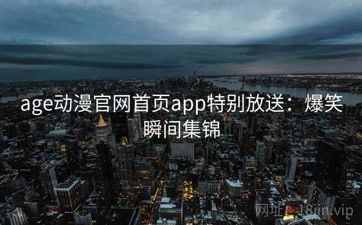age动漫官网首页app特别放送：爆笑瞬间集锦