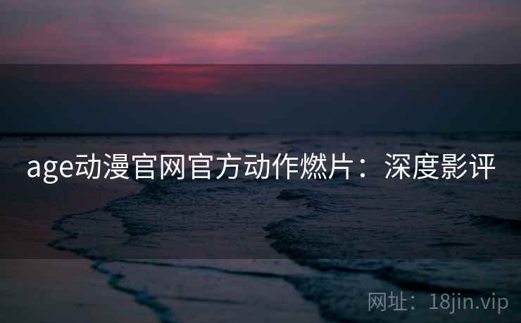 age动漫官网官方动作燃片：深度影评