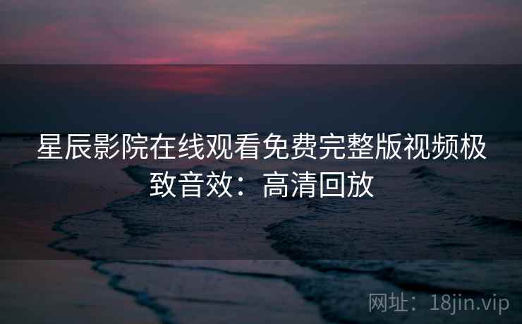 星辰影院在线观看免费完整版视频极致音效：高清回放