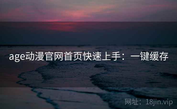 age动漫官网首页快速上手：一键缓存