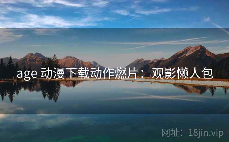 age 动漫下载动作燃片：观影懒人包