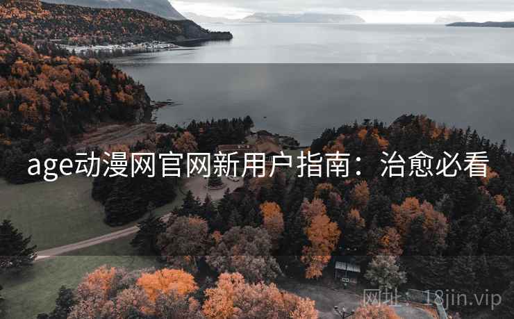age动漫网官网新用户指南:治愈必看 age动漫网官网新用户指南:治愈必看