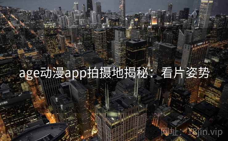 age动漫app拍摄地揭秘：看片姿势