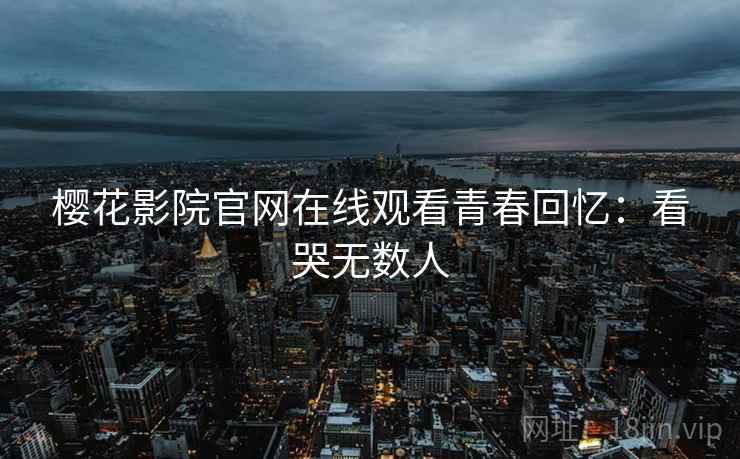 樱花影院官网在线观看青春回忆:看哭无数人 樱花影院官网在线观看青春回忆:看哭无数人