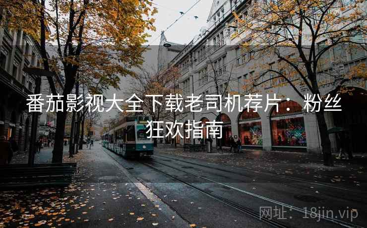 番茄影视大全下载老司机荐片：粉丝狂欢指南