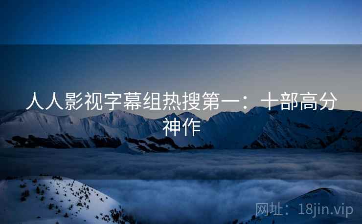 人人影视字幕组热搜第一：十部高分神作