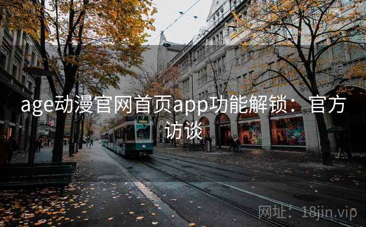 age动漫官网首页app功能解锁:官方访谈 age动漫官网首页app功能解锁:官方访谈